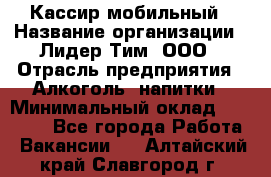 Кассир мобильный › Название организации ­ Лидер Тим, ООО › Отрасль предприятия ­ Алкоголь, напитки › Минимальный оклад ­ 40 000 - Все города Работа » Вакансии   . Алтайский край,Славгород г.